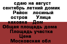 сдаю на август сентябрь летний домик › Район ­ лосиный остров11 › Улица ­ каховка › Дом ­ 465 › Общая площадь дома ­ 60 › Площадь участка ­ 400 › Цена ­ 15 000 - Московская обл., Королев г. Недвижимость » Дома, коттеджи, дачи аренда   